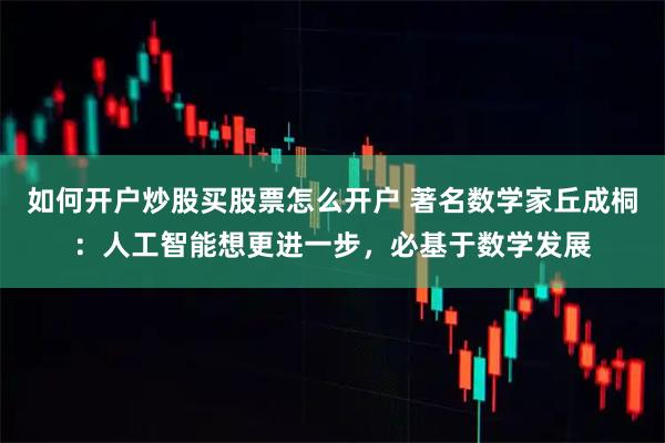 如何开户炒股买股票怎么开户 著名数学家丘成桐：人工智能想更进一步，必基于数学发展