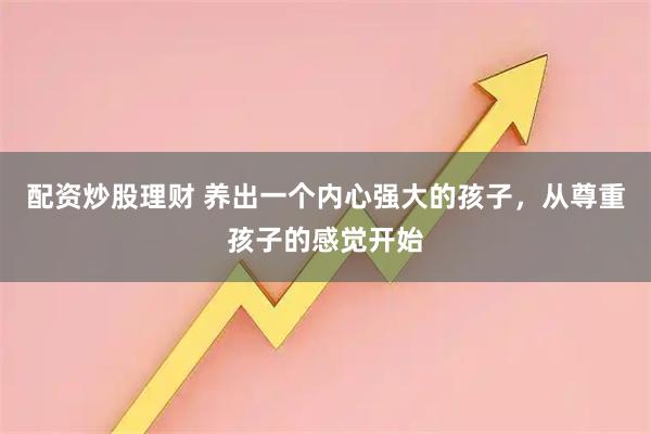 配资炒股理财 养出一个内心强大的孩子，从尊重孩子的感觉开始