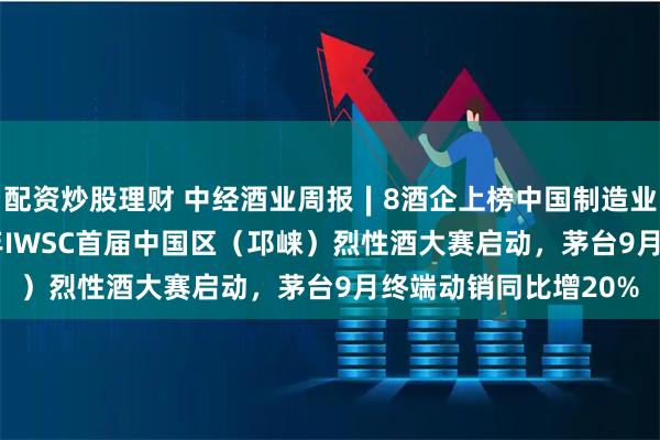 配资炒股理财 中经酒业周报∣8酒企上榜中国制造业企业500强，2025年IWSC首届中国区（邛崃）烈性酒大赛启动，茅台9月终端动销同比增20%