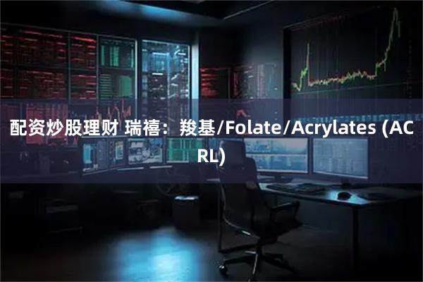 配资炒股理财 瑞禧：羧基/Folate/Acrylates (ACRL)