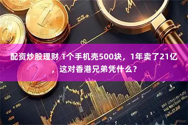 配资炒股理财 1个手机壳500块，1年卖了21亿，这对香港兄弟凭什么？