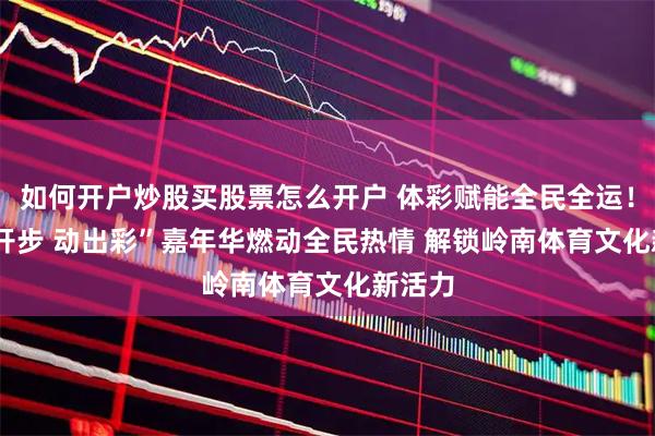 如何开户炒股买股票怎么开户 体彩赋能全民全运！  “迈开步 动出彩”嘉年华燃动全民热情 解锁岭南体育文化新活力