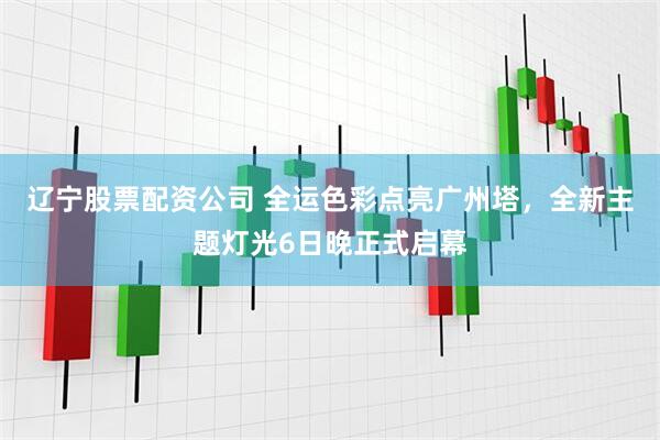 辽宁股票配资公司 全运色彩点亮广州塔，全新主题灯光6日晚正式启幕