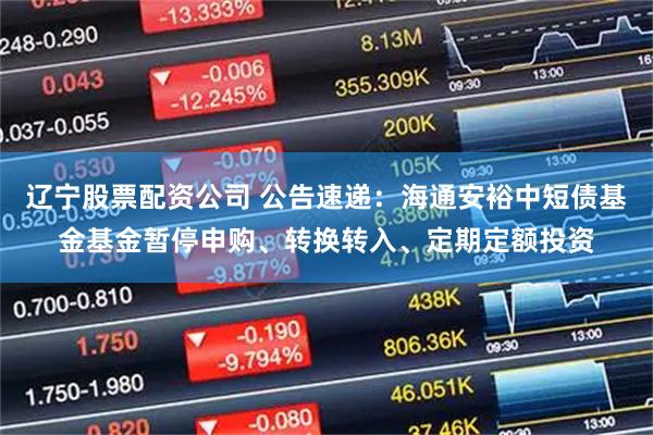 辽宁股票配资公司 公告速递：海通安裕中短债基金基金暂停申购、转换转入、定期定额投资