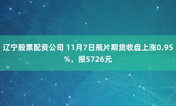 辽宁股票配资公司 11月7日瓶片期货收盘上涨0.95%，报5726元
