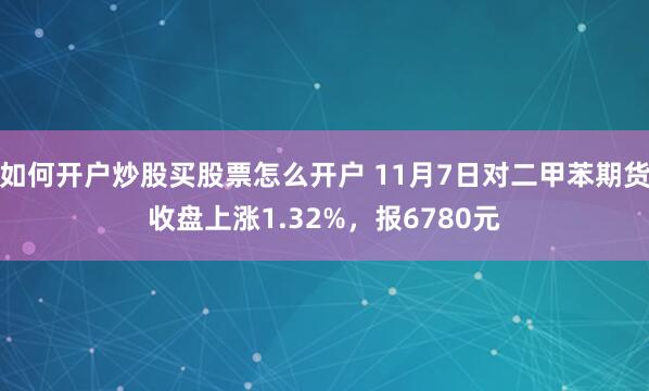 如何开户炒股买股票怎么开户 11月7日对二甲苯期货收盘上涨1.32%，报6780元