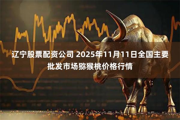 辽宁股票配资公司 2025年11月11日全国主要批发市场猕猴桃价格行情