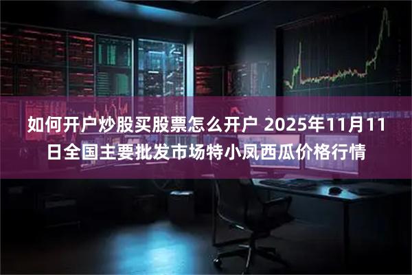 如何开户炒股买股票怎么开户 2025年11月11日全国主要批发市场特小凤西瓜价格行情