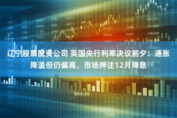 辽宁股票配资公司 英国央行利率决议前夕：通胀降温但仍偏高，市场押注12月降息