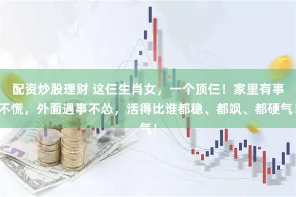 配资炒股理财 这仨生肖女，一个顶仨！家里有事不慌，外面遇事不怂，活得比谁都稳、都飒、都硬气！