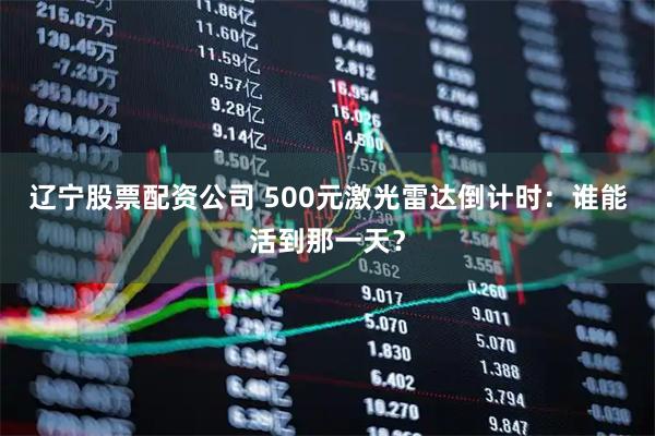 辽宁股票配资公司 500元激光雷达倒计时：谁能活到那一天？
