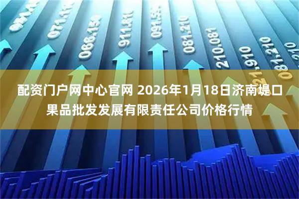 配资门户网中心官网 2026年1月18日济南堤口果品批发发展有限责任公司价格行情