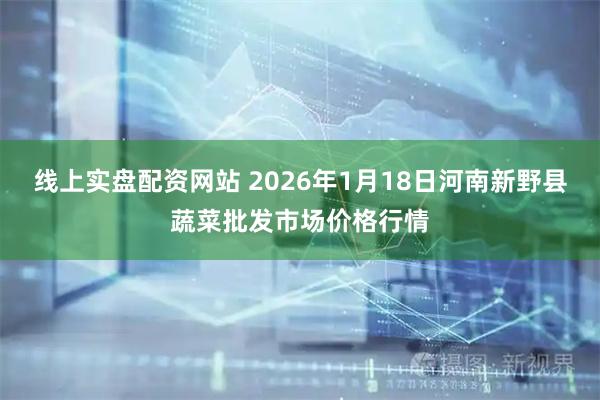 线上实盘配资网站 2026年1月18日河南新野县蔬菜批发市场价格行情