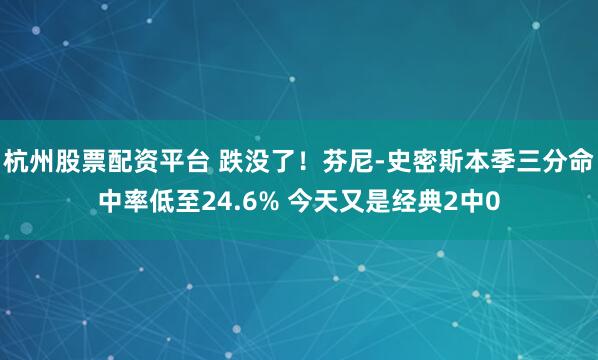 杭州股票配资平台 跌没了！芬尼-史密斯本季三分命中率低至24.6% 今天又是经典2中0