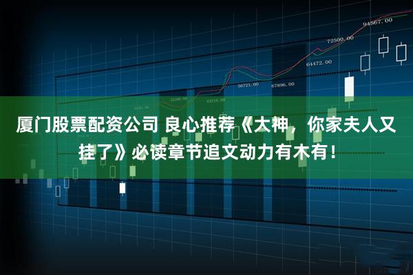 厦门股票配资公司 良心推荐《大神，你家夫人又挂了》必读章节追文动力有木有！