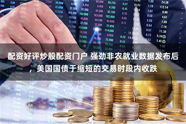 配资好评炒股配资门户 强劲非农就业数据发布后，美国国债于缩短的交易时段内收跌